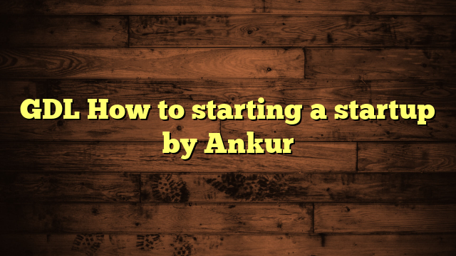 GDL How to starting a startup by Ankur