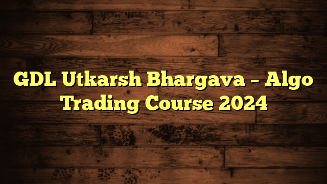 GDL Utkarsh Bhargava – Algo Trading Course 2024